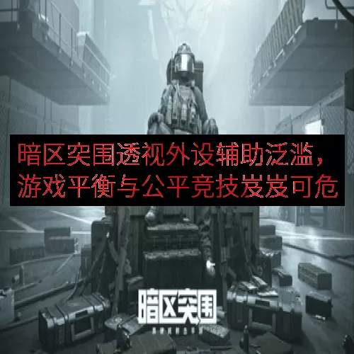 暗区突围透视外设辅助泛滥，游戏平衡与公平竞技岌岌可危