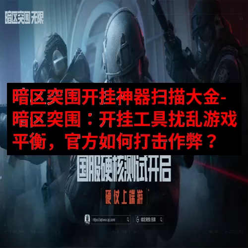 暗区突围开挂神器扫描大金-暗区突围：开挂工具扰乱游戏平衡，官