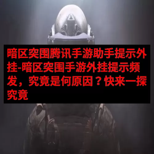 暗区突围腾讯手游助手提示外挂-暗区突围手游外挂提示频发，究竟